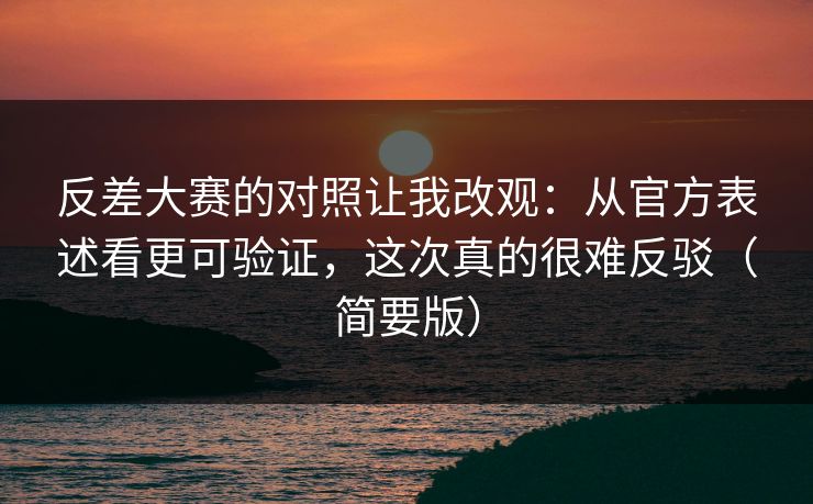 反差大赛的对照让我改观:从官方表述看更可验证,这次真的很难反驳(简要版)
