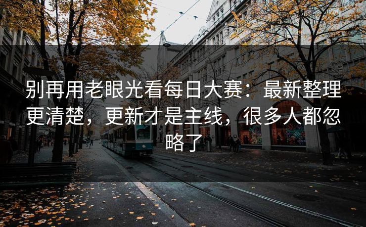 别再用老眼光看每日大赛：最新整理更清楚，更新才是主线，很多人都忽略了