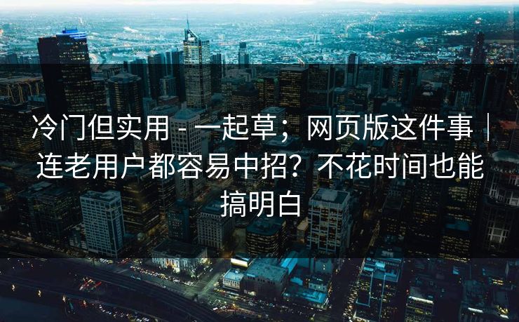 冷门但实用 - 一起草;网页版这件事|连老用户都容易中招?不花时间也能搞明白
