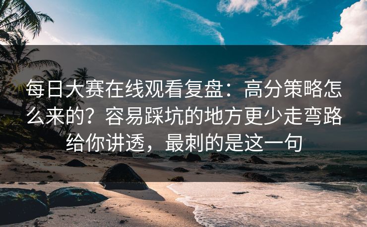 每日大赛在线观看复盘：高分策略怎么来的？容易踩坑的地方更少走弯路给你讲透，最刺的是这一句