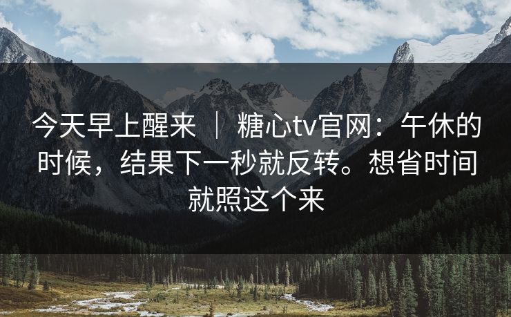 今天早上醒来 ｜ 糖心tv官网：午休的时候，结果下一秒就反转。想省时间就照这个来