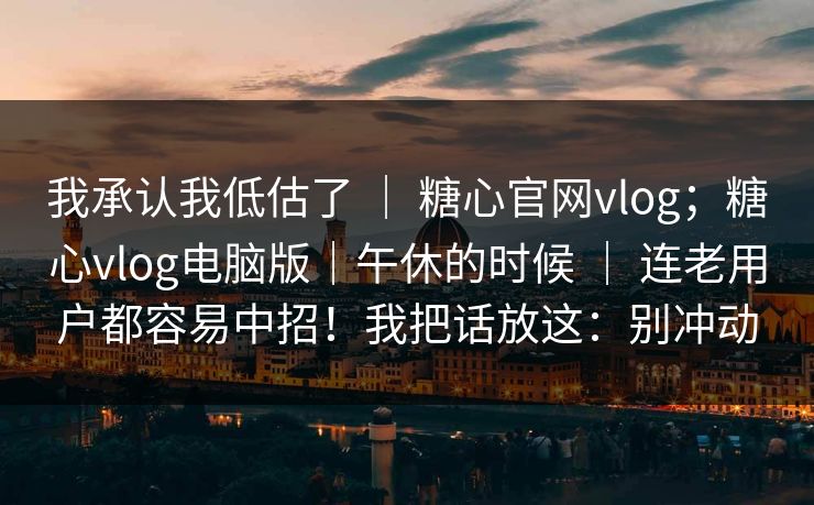 我承认我低估了 ｜ 糖心官网vlog；糖心vlog电脑版｜午休的时候 ｜ 连老用户都容易中招！我把话放这：别冲动