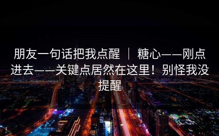朋友一句话把我点醒 | 糖心——刚点进去——关键点居然在这里!别怪我没提醒