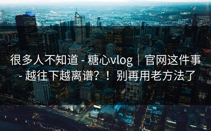 很多人不知道 - 糖心vlog｜官网这件事 - 越往下越离谱？！别再用老方法了