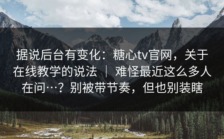 据说后台有变化:糖心tv官网,关于在线教学的说法 | 难怪最近这么多人在问…?别被带节奏,但也别装瞎