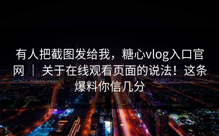 有人把截图发给我,糖心vlog入口官网 | 关于在线观看页面的说法!这条爆料你信几分