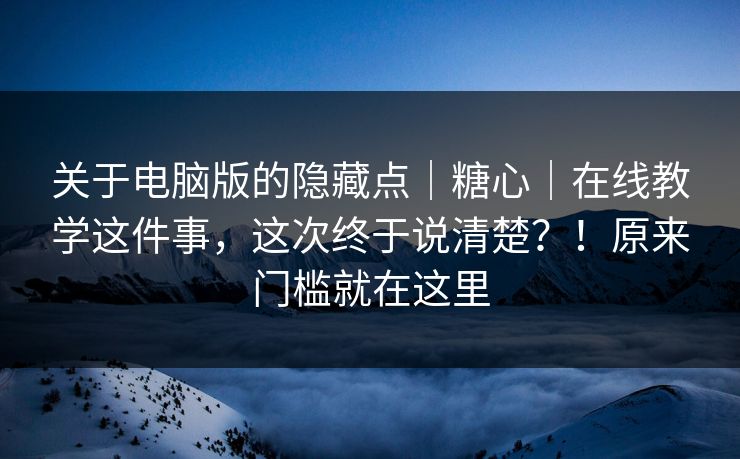 关于电脑版的隐藏点|糖心|在线教学这件事,这次终于说清楚?!原来门槛就在这里
