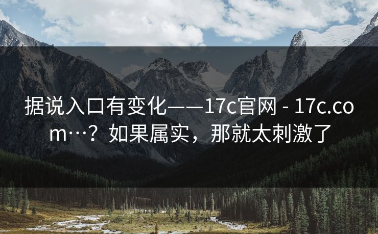 据说入口有变化——17c官网 - 17c.com…?如果属实,那就太刺激了