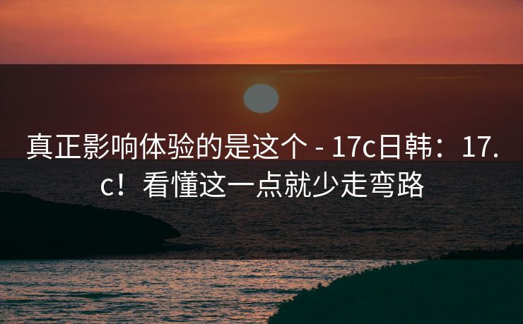 真正影响体验的是这个 - 17c日韩：17.c！看懂这一点就少走弯路  第1张