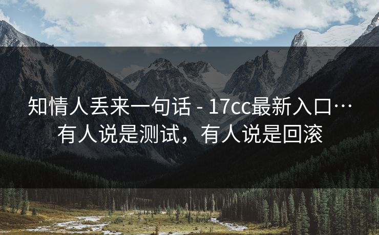 知情人丢来一句话 - 17cc最新入口…有人说是测试,有人说是回滚 第1张 知情人丢来一句话 - 17cc最新入口…有人说是测试,有人说是回滚 第1张