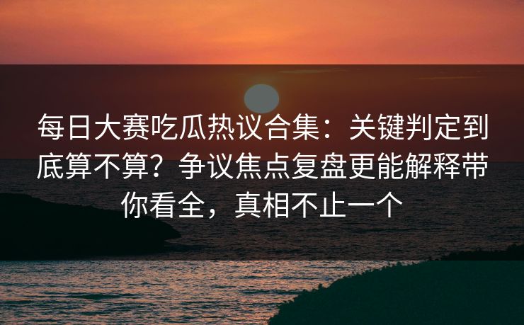 每日大赛吃瓜热议合集:关键判定到底算不算?争议焦点复盘更能解释带你看全,真相不止一个