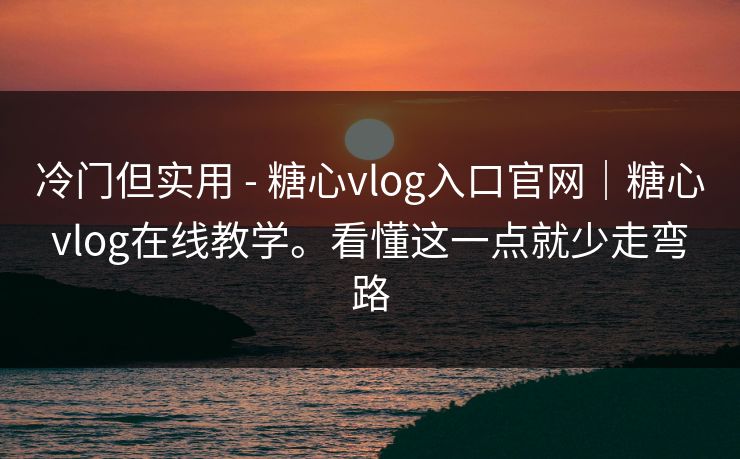 冷门但实用 - 糖心vlog入口官网|糖心vlog在线教学。看懂这一点就少走弯路