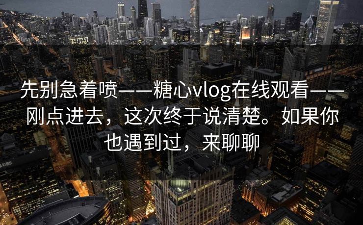 先别急着喷——糖心vlog在线观看——刚点进去，这次终于说清楚。如果你也遇到过，来聊聊