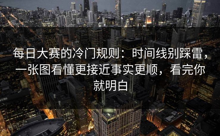 每日大赛的冷门规则：时间线别踩雷，一张图看懂更接近事实更顺，看完你就明白