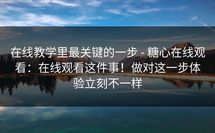 在线教学里最关键的一步 - 糖心在线观看：在线观看这件事！做对这一步体验立刻不一样
