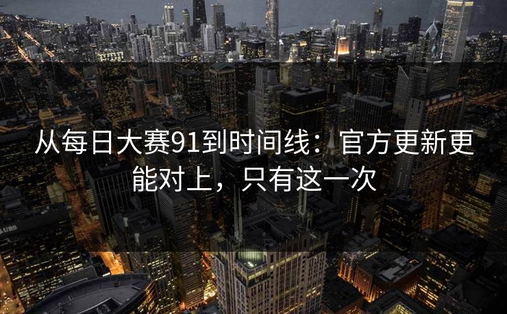 从每日大赛91到时间线:官方更新更能对上,只有这一次