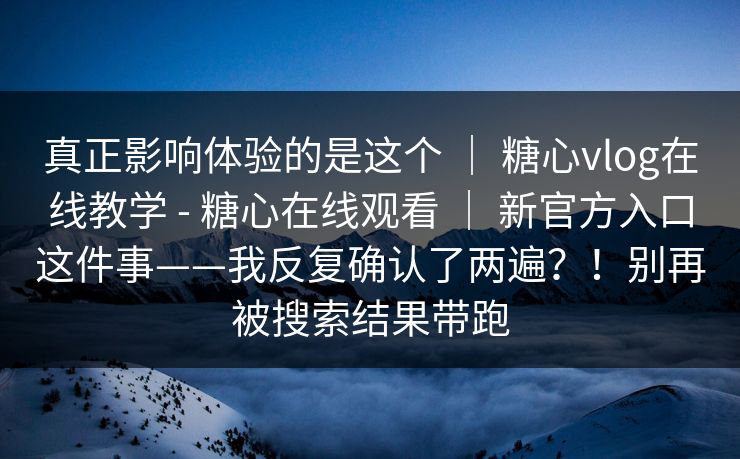 真正影响体验的是这个 ｜ 糖心vlog在线教学 - 糖心在线观看 ｜ 新官方入口这件事——我反复确认了两遍？！别再被搜索结果带跑