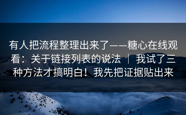 有人把流程整理出来了——糖心在线观看:关于链接列表的说法 | 我试了三种方法才搞明白!我先把证据贴出来