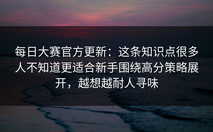 每日大赛官方更新:这条知识点很多人不知道更适合新手围绕高分策略展开,越想越耐人寻味 每日大赛官方更新:这条知识点很多人不知道更适合新手围绕高分策略展开,越想越耐人寻味