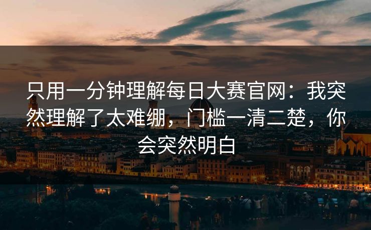 只用一分钟理解每日大赛官网：我突然理解了太难绷，门槛一清二楚，你会突然明白