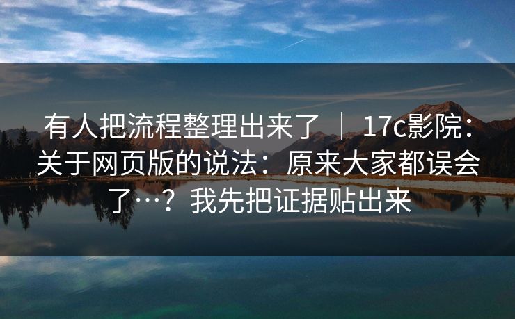 有人把流程整理出来了 | 17c影院:关于网页版的说法:原来大家都误会了…?我先把证据贴出来