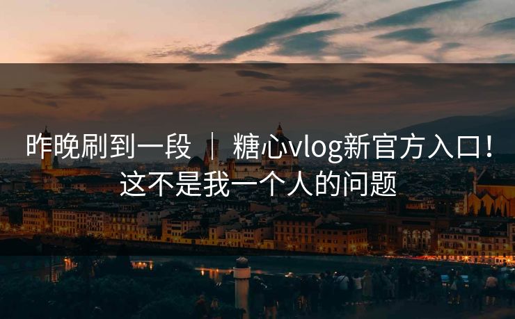 昨晚刷到一段 ｜ 糖心vlog新官方入口！这不是我一个人的问题