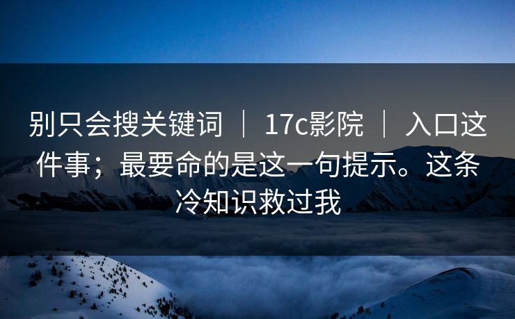 别只会搜关键词 ｜ 17c影院 ｜ 入口这件事；最要命的是这一句提示。这条冷知识救过我