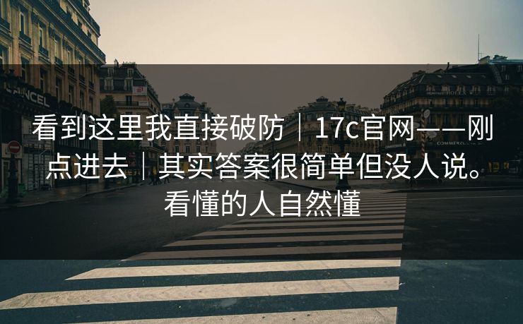 看到这里我直接破防|17c官网——刚点进去|其实答案很简单但没人说。看懂的人自然懂 看到这里我直接破防|17c官网——刚点进去|其实答案很简单但没人说。看懂的人自然懂