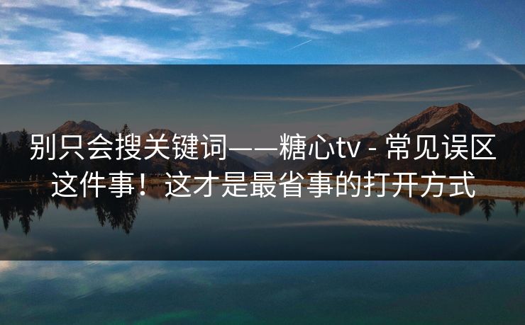 别只会搜关键词——糖心tv - 常见误区这件事！这才是最省事的打开方式