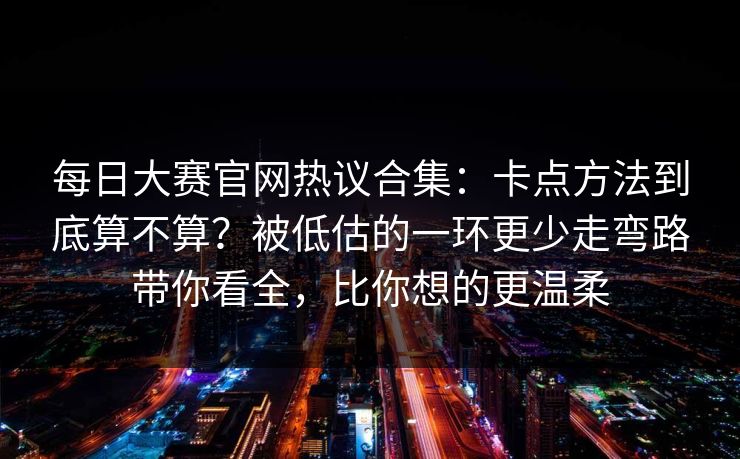 每日大赛官网热议合集：卡点方法到底算不算？被低估的一环更少走弯路带你看全，比你想的更温柔