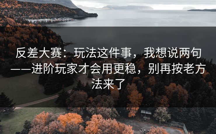 反差大赛：玩法这件事，我想说两句——进阶玩家才会用更稳，别再按老方法来了