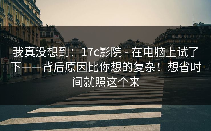 我真没想到:17c影院 - 在电脑上试了下——背后原因比你想的复杂!想省时间就照这个来 第1张 我真没想到:17c影院 - 在电脑上试了下——背后原因比你想的复杂!想省时间就照这个来 第1张