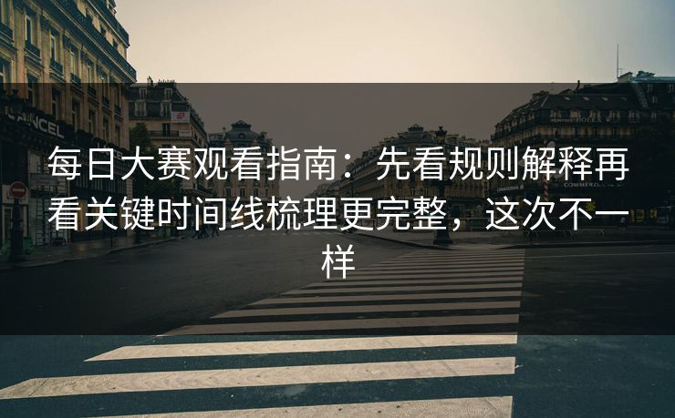 每日大赛观看指南：先看规则解释再看关键时间线梳理更完整，这次不一样