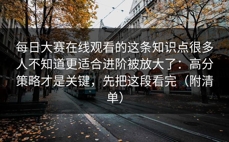 每日大赛在线观看的这条知识点很多人不知道更适合进阶被放大了：高分策略才是关键，先把这段看完（附清单）