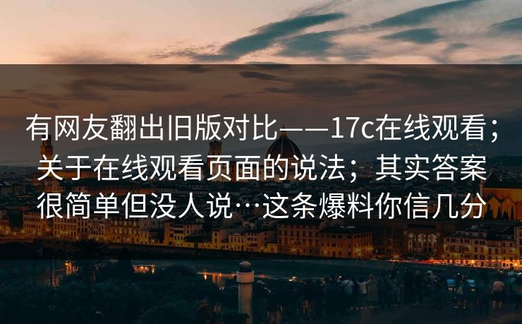 有网友翻出旧版对比——17c在线观看；关于在线观看页面的说法；其实答案很简单但没人说…这条爆料你信几分