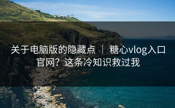 关于电脑版的隐藏点 ｜ 糖心vlog入口官网？这条冷知识救过我