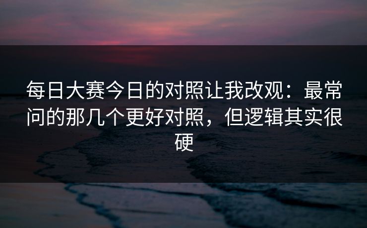 每日大赛今日的对照让我改观：最常问的那几个更好对照，但逻辑其实很硬