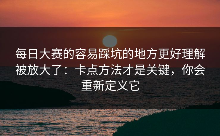 每日大赛的容易踩坑的地方更好理解被放大了：卡点方法才是关键，你会重新定义它