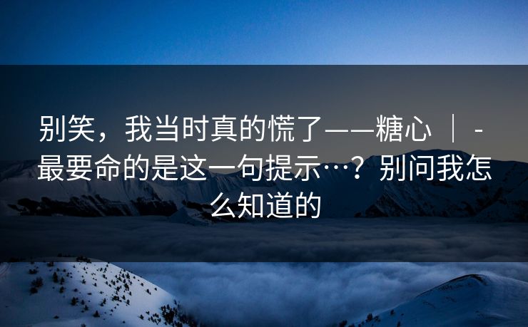 别笑,我当时真的慌了——糖心 | - 最要命的是这一句提示…?别问我怎么知道的